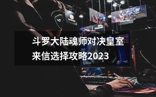斗罗大陆魂师对决皇室来信选择攻略2023-第1张-游戏信息-龙启网