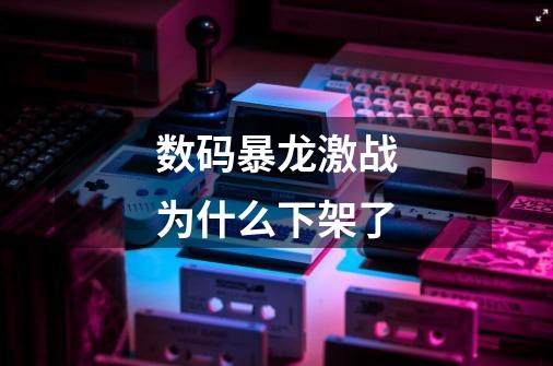 数码暴龙激战为什么下架了-第1张-游戏信息-龙启网