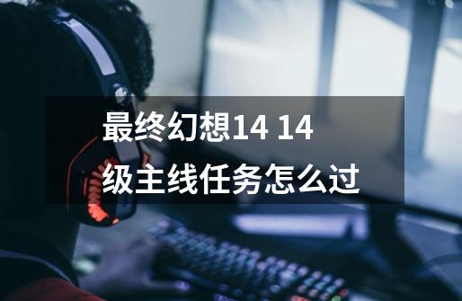 最终幻想14 14级主线任务怎么过-第1张-游戏信息-龙启网