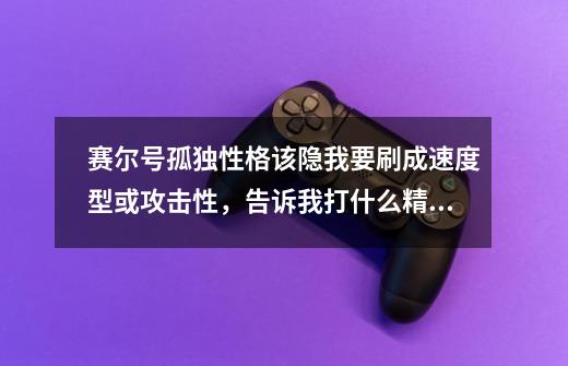 赛尔号孤独性格该隐我要刷成速度型或攻击性，告诉我打什么精灵，谢谢了。-第1张-游戏信息-龙启网
