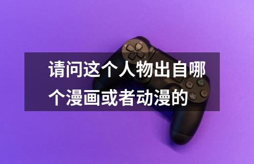 请问这个人物出自哪个漫画或者动漫的-第1张-游戏信息-龙启网