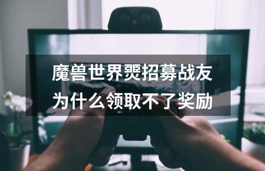 魔兽世界燛招募战友为什么领取不了奖励-第1张-游戏信息-龙启网