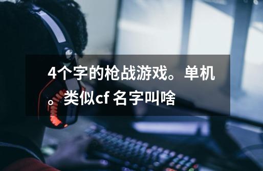 4个字的枪战游戏。单机。类似cf. 名字叫啥-第1张-游戏信息-龙启网