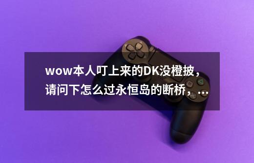 wow本人叮上来的DK没橙披，请问下怎么过永恒岛的断桥，坐鸟距离不够达不到鸟，还有什么办法没有-第1张-游戏信息-龙启网