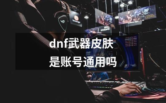 dnf武器皮肤是账号通用吗-第1张-游戏信息-龙启网