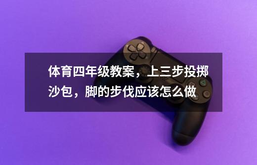 体育四年级教案,上三步投掷沙包,脚的步伐应该怎么做-第1张-游戏信息-龙启网