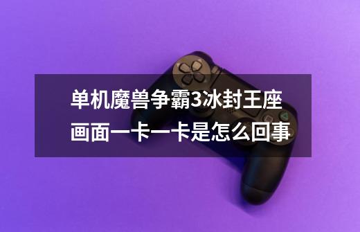 单机魔兽争霸3冰封王座画面一卡一卡是怎么回事-第1张-游戏信息-龙启网