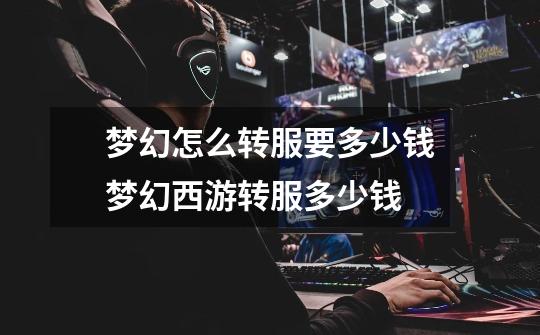 梦幻怎么转服要多少钱梦幻西游转服多少钱-第1张-游戏信息-龙启网