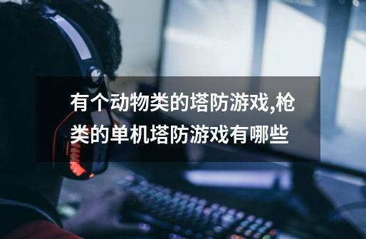有个动物类的塔防游戏,枪类的单机塔防游戏有哪些-第1张-游戏信息-龙启网