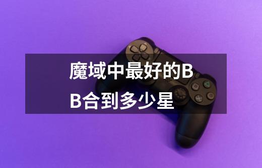 魔域中最好的BB合到多少星-第1张-游戏信息-龙启网