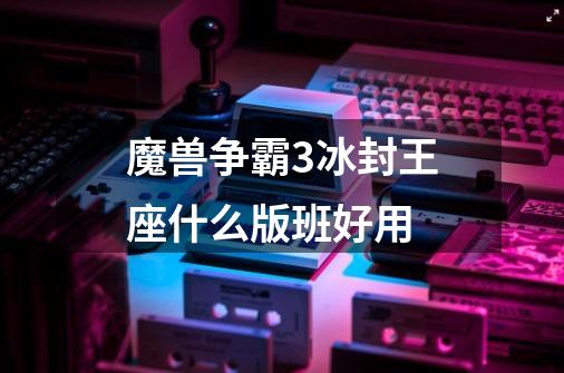 魔兽争霸3冰封王座什么版班好用-第1张-游戏信息-龙启网