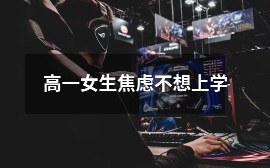 高一女生焦虑不想上学-第1张-游戏信息-龙启网