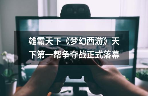 雄霸天下《梦幻西游》天下第一帮争夺战正式落幕-第1张-游戏信息-龙启网