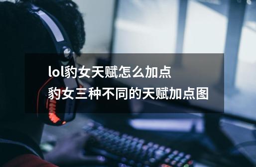 lol豹女天赋怎么加点 豹女三种不同的天赋加点图-第1张-游戏信息-龙启网