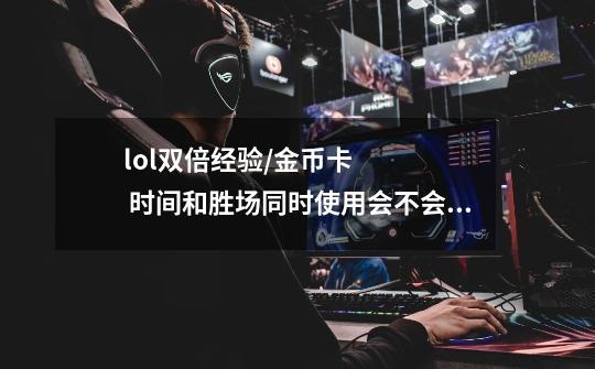 lol双倍经验/金币卡 时间和胜场同时使用会不会叠加-第1张-游戏信息-龙启网