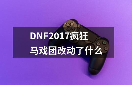 DNF2017疯狂马戏团改动了什么-第1张-游戏信息-龙启网