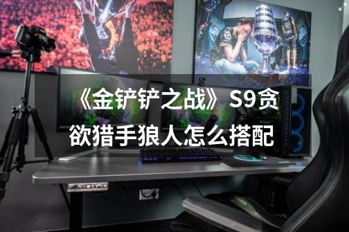 《金铲铲之战》S9贪欲猎手狼人怎么搭配-第1张-游戏信息-龙启网