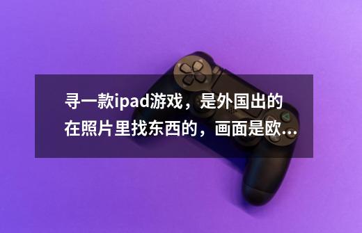 寻一款ipad游戏，是外国出的在照片里找东西的，画面是欧式风格，照片有威尼斯水城，佛陀广场，鬼城，-第1张-游戏信息-龙启网