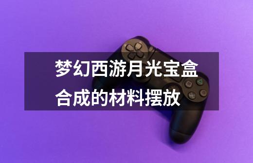 梦幻西游月光宝盒合成的材料摆放-第1张-游戏信息-龙启网
