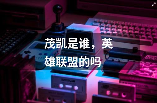茂凯是谁,英雄联盟的吗-第1张-游戏信息-龙启网