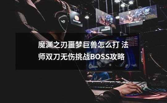 魔渊之刃噩梦巨兽怎么打 法师双刀无伤挑战BOSS攻略-第1张-游戏信息-龙启网