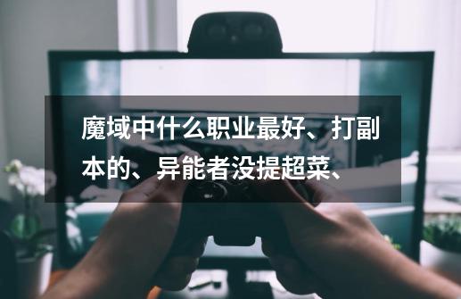 魔域中什么职业最好、打副本的、异能者没提超菜、-第1张-游戏信息-龙启网