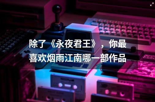 除了《永夜君王》,你最喜欢烟雨江南哪一部作品-第1张-游戏信息-龙启网