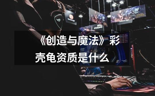 《创造与魔法》彩壳龟资质是什么-第1张-游戏信息-龙启网
