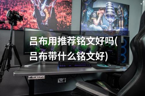 吕布用推荐铭文好吗(吕布带什么铭文好)-第1张-游戏信息-龙启网