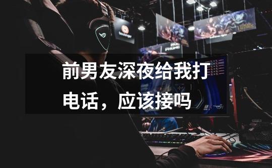 前男友深夜给我打电话,应该接吗-第1张-游戏信息-龙启网