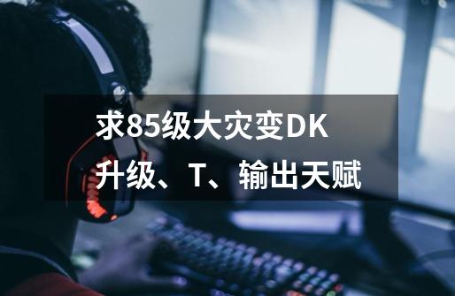 求85级大灾变DK升级、T、输出天赋-第1张-游戏信息-龙启网
