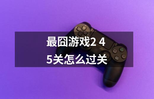 最囧游戏2 45关怎么过关-第1张-游戏信息-龙启网