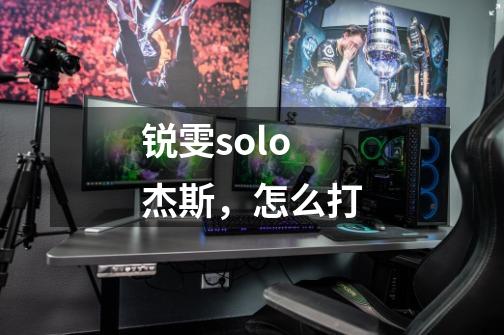 锐雯solo杰斯,怎么打-第1张-游戏信息-龙启网