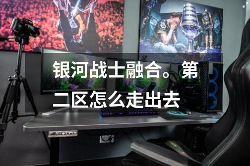 银河战士融合。第二区怎么走出去-第1张-游戏信息-龙启网