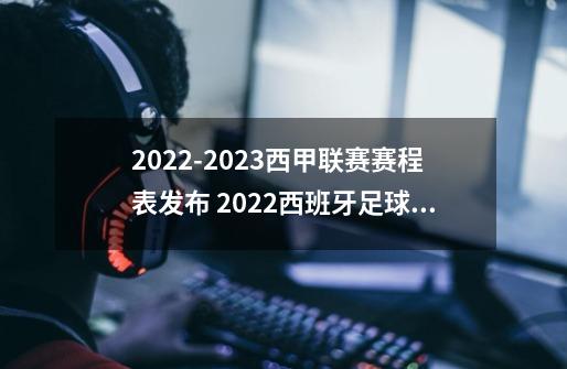 2022-2023西甲联赛赛程表发布 2022西班牙足球甲级联赛时间表一览-第1张-游戏信息-龙启网