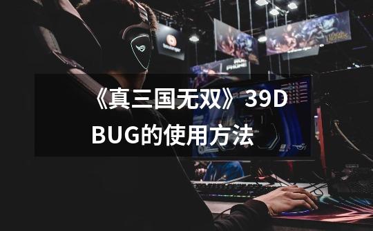 《真三国无双》39D BUG的使用方法-第1张-游戏信息-龙启网
