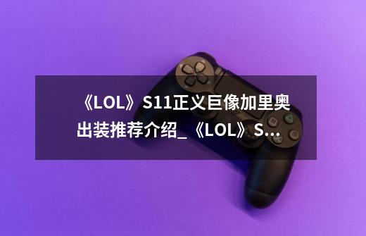 《LOL》S11正义巨像加里奥出装推荐介绍_《LOL》S11正义巨像加里奥出装推荐是什么-第1张-游戏信息-龙启网