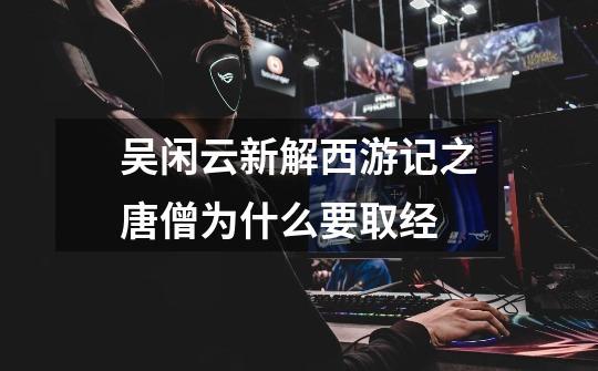 吴闲云新解西游记之唐僧为什么要取经-第1张-游戏信息-龙启网