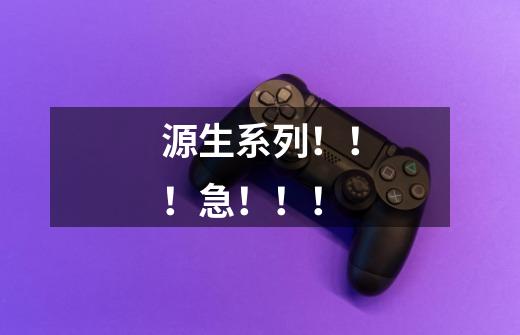 源生系列!!!急!!!-第1张-游戏信息-龙启网