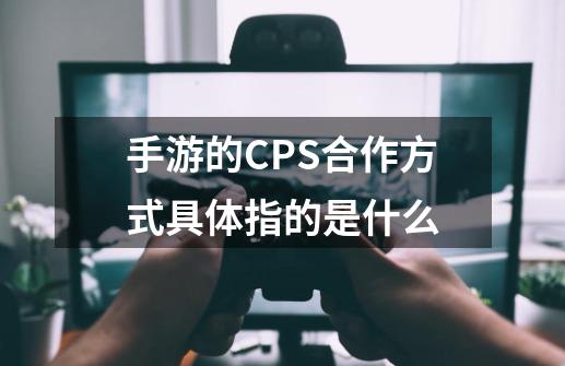 手游的CPS合作方式具体指的是什么-第1张-游戏信息-龙启网