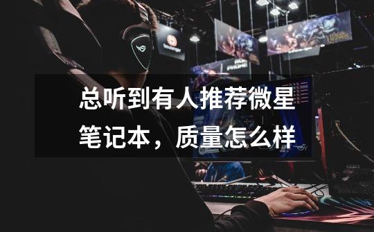 总听到有人推荐微星笔记本，质量怎么样-第1张-游戏信息-龙启网