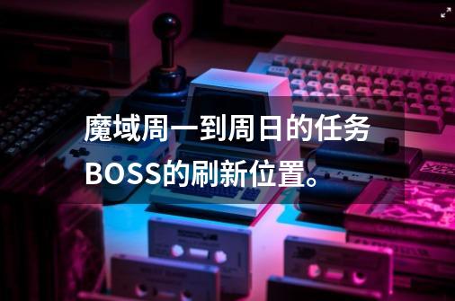 魔域周一到周日的任务BOSS的刷新位置。-第1张-游戏信息-龙启网