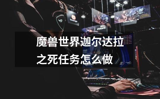 魔兽世界迦尔达拉之死任务怎么做-第1张-游戏信息-龙启网