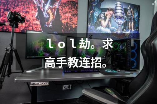 ｌｏｌ劫。求高手教连招。-第1张-游戏信息-龙启网