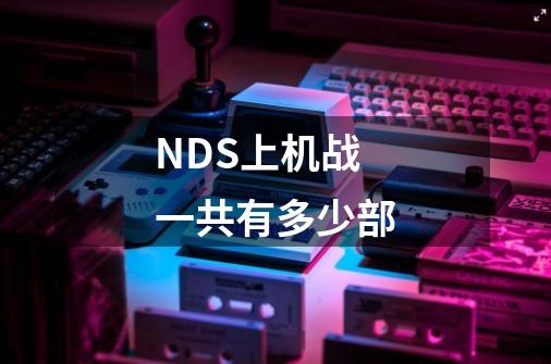 NDS上机战一共有多少部-第1张-游戏信息-龙启网