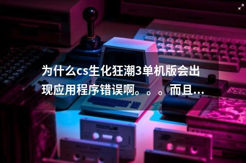 为什么cs生化狂潮3单机版会出现应用程序错误啊。。。而且很多单机版都会出现。。为什么是不是要点哪里才行-第1张-游戏信息-龙启网