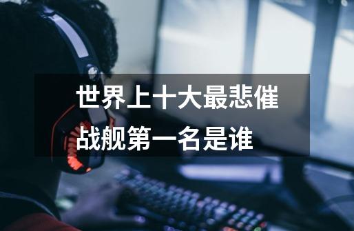 世界上十大最悲催战舰第一名是谁-第1张-游戏信息-龙启网