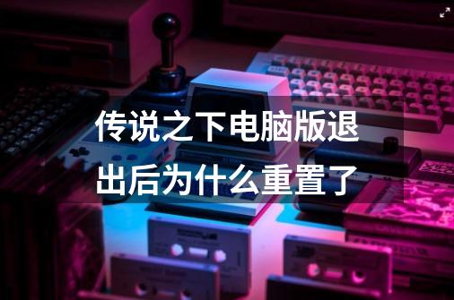 传说之下电脑版退出后为什么重置了-第1张-游戏信息-龙启网