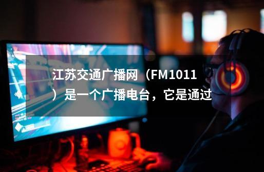 江苏交通广播网(FM101.1)是一个广播电台,它是通过-第1张-游戏信息-龙启网