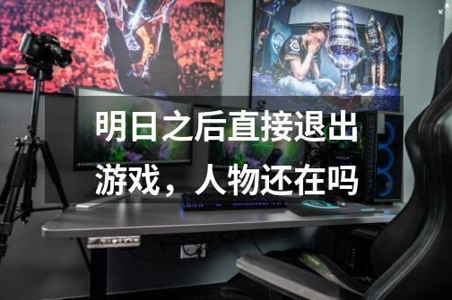 明日之后直接退出游戏,人物还在吗-第1张-游戏信息-龙启网